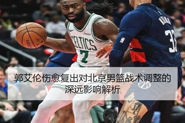 郭艾伦伤愈复出对北京男篮战术调整的深远影响解析