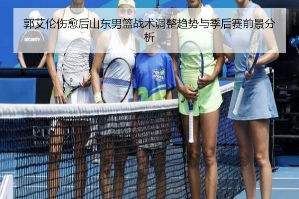 郭艾伦伤愈后山东男篮战术调整趋势与季后赛前景分析