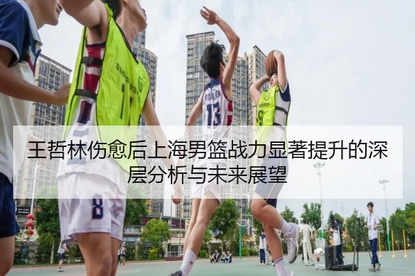 王哲林伤愈后上海男篮战力显著提升的深层分析与未来展望