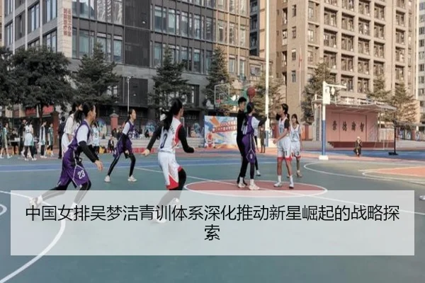 中国女排吴梦洁青训体系深化推动新星崛起的战略探索