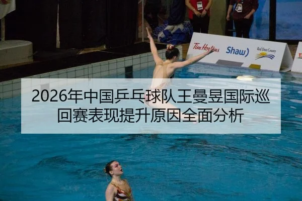 2026年中国乒乓球队王曼昱国际巡回赛表现提升原因全面分析