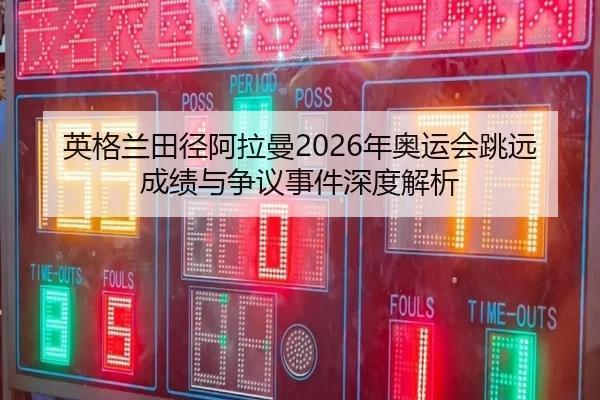 英格兰田径阿拉曼2026年奥运会跳远成绩与争议事件深度解析
