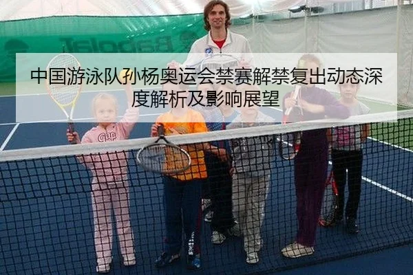 中国游泳队孙杨奥运会禁赛解禁复出动态深度解析及影响展望